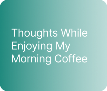 Thoughts While Enjoying My Morning Coffee